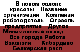 В новом салоне красоты › Название организации ­ Компания-работодатель › Отрасль предприятия ­ Другое › Минимальный оклад ­ 1 - Все города Работа » Вакансии   . Кабардино-Балкарская респ.